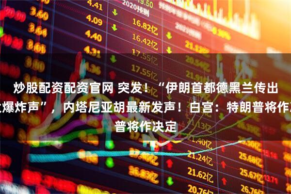 炒股配资配资官网 突发！“伊朗首都德黑兰传出巨大爆炸声”，内塔尼亚胡最新发声！白宫：特朗普将作决定