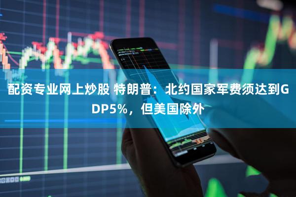配资专业网上炒股 特朗普：北约国家军费须达到GDP5%，但美国除外