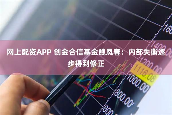 网上配资APP 创金合信基金魏凤春：内部失衡逐步得到修正