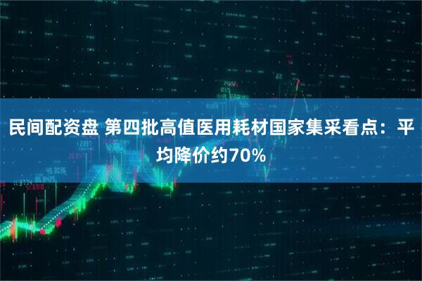 民间配资盘 第四批高值医用耗材国家集采看点：平均降价约70%