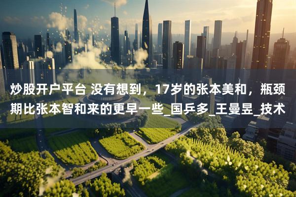 炒股开户平台 没有想到，17岁的张本美和，瓶颈期比张本智和来的更早一些_国乒多_王曼昱_技术