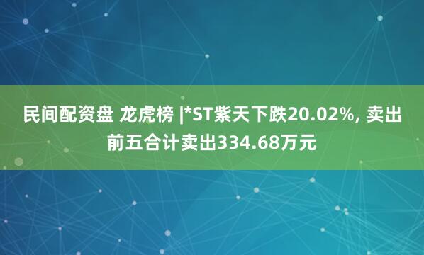 民间配资盘 龙虎榜 |*ST紫天下跌20.02%, 卖出前五合计卖出334.68万元