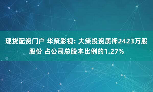 现货配资门户 华策影视: 大策投资质押2423万股股份 占公司总股本比例的1.27%
