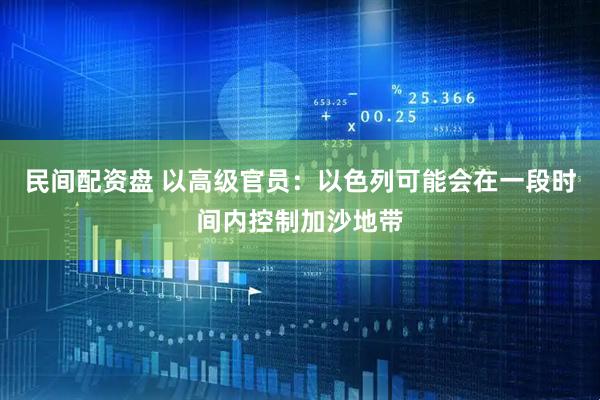 民间配资盘 以高级官员：以色列可能会在一段时间内控制加沙地带