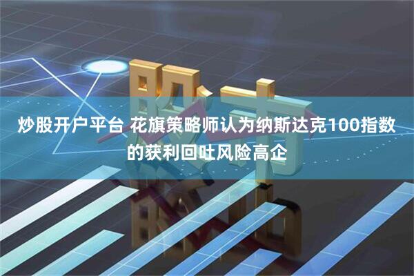 炒股开户平台 花旗策略师认为纳斯达克100指数的获利回吐风险高企
