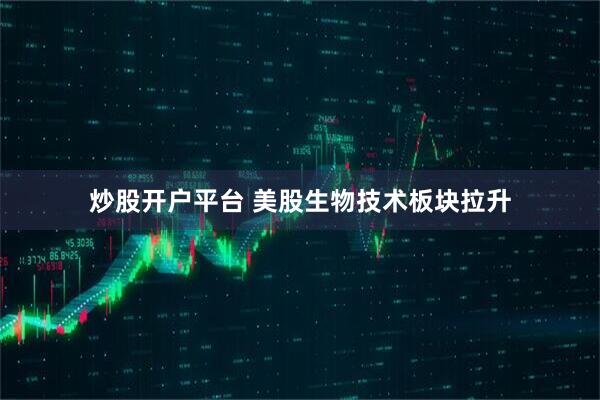 炒股开户平台 美股生物技术板块拉升