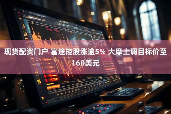 现货配资门户 富途控股涨逾5% 大摩上调目标价至160美元