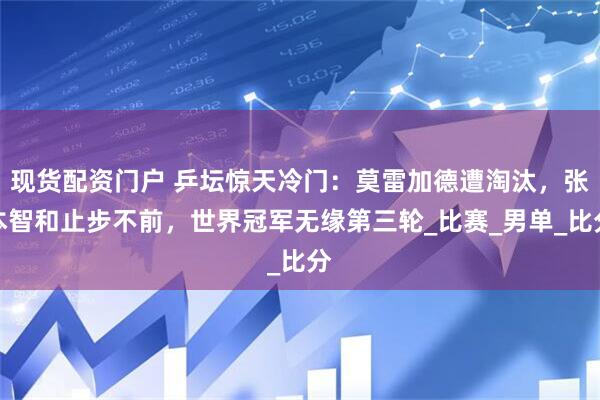 现货配资门户 乒坛惊天冷门：莫雷加德遭淘汰，张本智和止步不前，世界冠军无缘第三轮_比赛_男单_比分