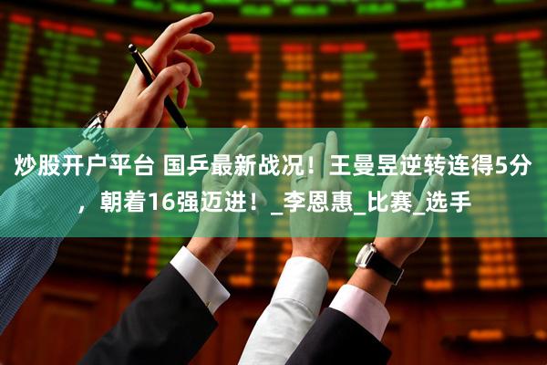 炒股开户平台 国乒最新战况！王曼昱逆转连得5分，朝着16强迈进！_李恩惠_比赛_选手