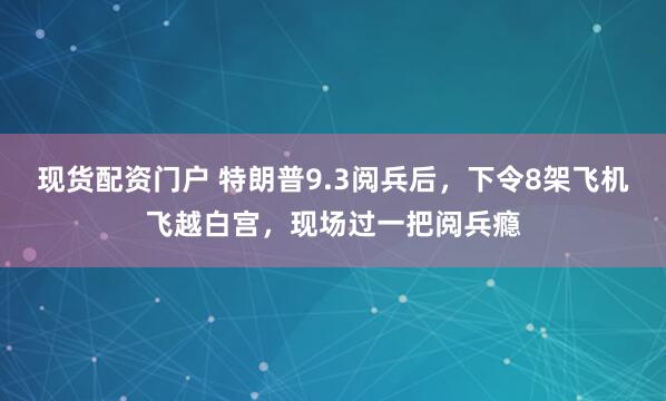 现货配资门户 特朗普9.3阅兵后，下令8架飞机飞越白宫，现场过一把阅兵瘾