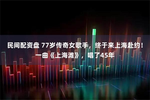 民间配资盘 77岁传奇女歌手，终于来上海赴约！一曲《上海滩》，唱了45年