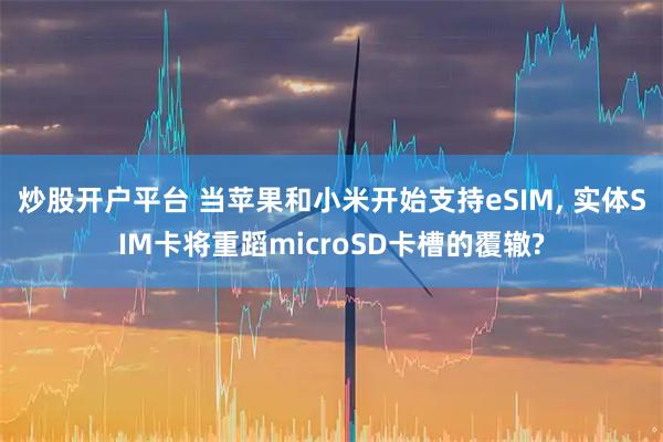 炒股开户平台 当苹果和小米开始支持eSIM, 实体SIM卡将重蹈microSD卡槽的覆辙?