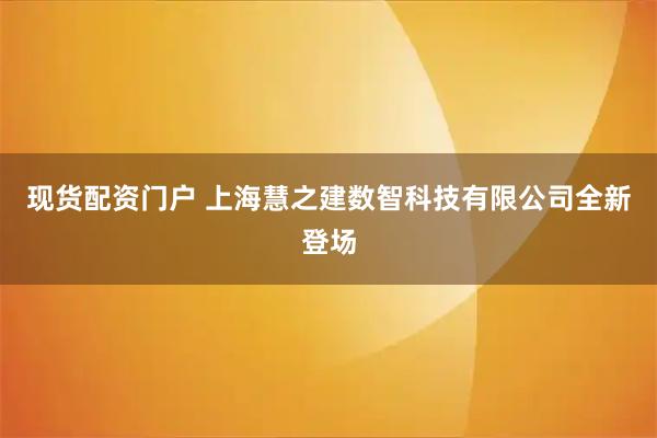 现货配资门户 上海慧之建数智科技有限公司全新登场