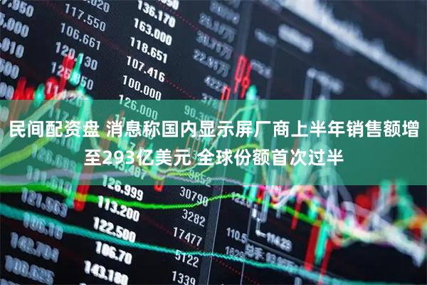 民间配资盘 消息称国内显示屏厂商上半年销售额增至293亿美元 全球份额首次过半