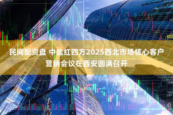 民间配资盘 中盐红四方2025西北市场核心客户营销会议在西安圆满召开