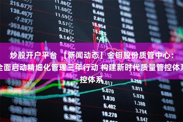 炒股开户平台 【新闻动态】金钼股份质管中心：全面启动精细化管理三年行动 构建新时代质量管控体系