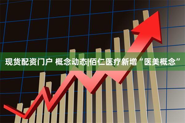 现货配资门户 概念动态|佰仁医疗新增“医美概念”
