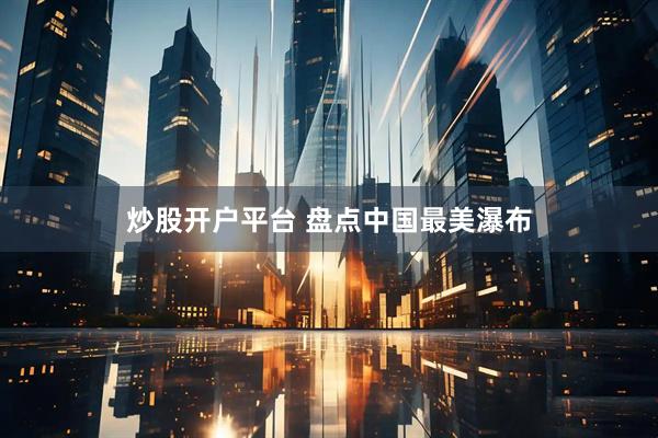炒股开户平台 盘点中国最美瀑布