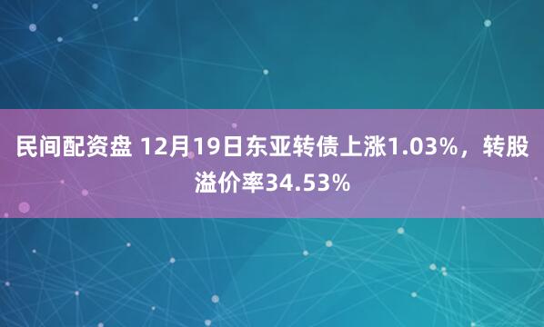 民间配资盘 12月19日东亚转债上涨1.03%，转股溢价率34.53%