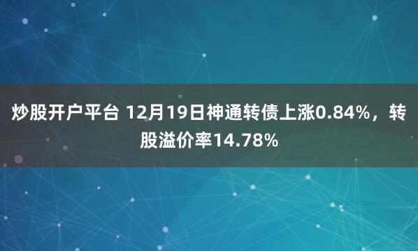 炒股开户平台 12月19日神通转债上涨0.84%，转股溢价率14.78%