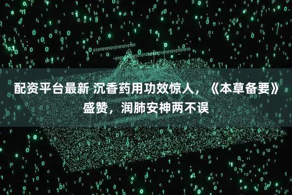 配资平台最新 沉香药用功效惊人，《本草备要》盛赞，润肺安神两不误