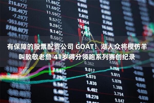 有保障的股票配资公司 GOAT！湖人众将模仿羊叫致敬老詹 41岁得分领跑系列赛创纪录
