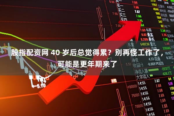 股指配资网 40 岁后总觉得累？别再怪工作了，可能是更年期来了