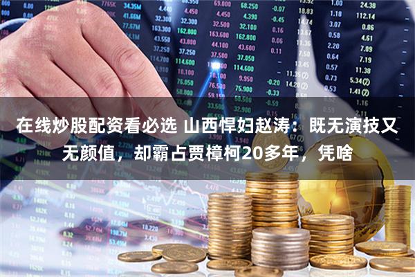 在线炒股配资看必选 山西悍妇赵涛：既无演技又无颜值，却霸占贾樟柯20多年，凭啥