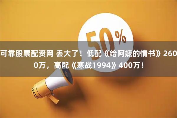 可靠股票配资网 丢大了！低配《给阿嬷的情书》2600万，高配《寒战1994》400万！